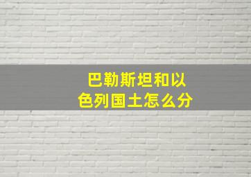 巴勒斯坦和以色列国土怎么分