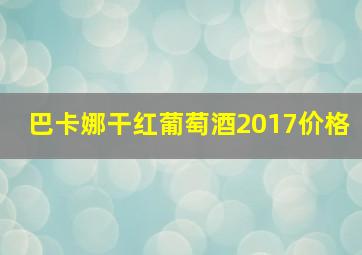 巴卡娜干红葡萄酒2017价格