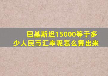 巴基斯坦15000等于多少人民币汇率呢怎么算出来