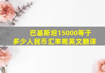 巴基斯坦15000等于多少人民币汇率呢英文翻译