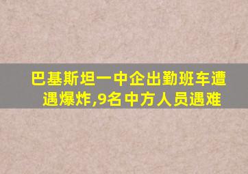 巴基斯坦一中企出勤班车遭遇爆炸,9名中方人员遇难