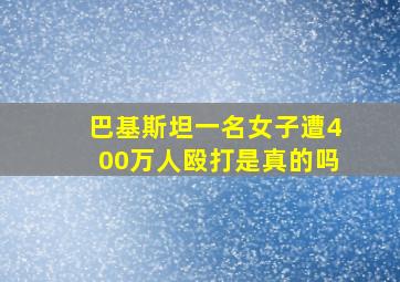 巴基斯坦一名女子遭400万人殴打是真的吗