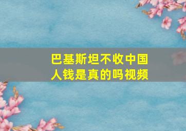 巴基斯坦不收中国人钱是真的吗视频