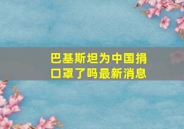 巴基斯坦为中国捐口罩了吗最新消息