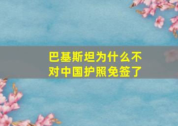 巴基斯坦为什么不对中国护照免签了