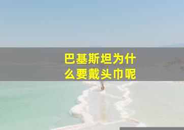 巴基斯坦为什么要戴头巾呢