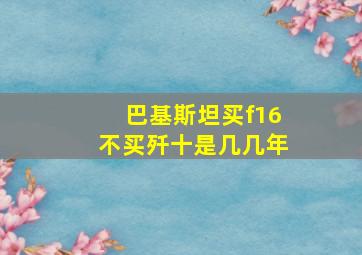 巴基斯坦买f16不买歼十是几几年