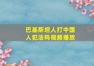 巴基斯坦人打中国人犯法吗视频播放