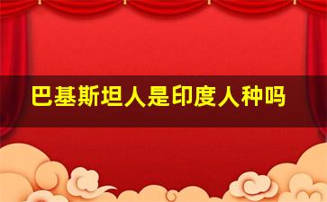 巴基斯坦人是印度人种吗