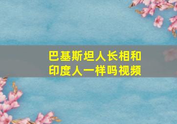 巴基斯坦人长相和印度人一样吗视频