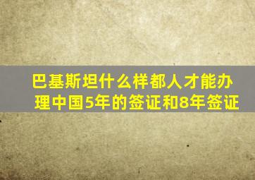 巴基斯坦什么样都人才能办理中国5年的签证和8年签证