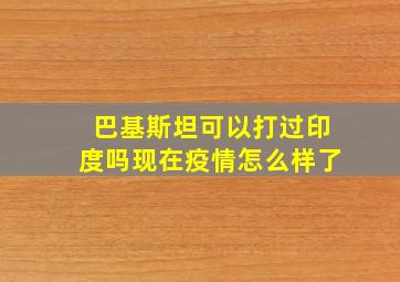 巴基斯坦可以打过印度吗现在疫情怎么样了