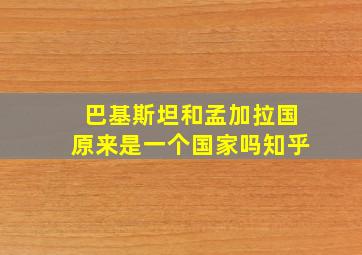 巴基斯坦和孟加拉国原来是一个国家吗知乎