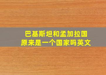 巴基斯坦和孟加拉国原来是一个国家吗英文