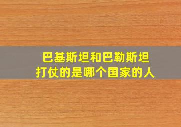 巴基斯坦和巴勒斯坦打仗的是哪个国家的人