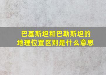 巴基斯坦和巴勒斯坦的地理位置区别是什么意思