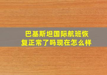 巴基斯坦国际航班恢复正常了吗现在怎么样