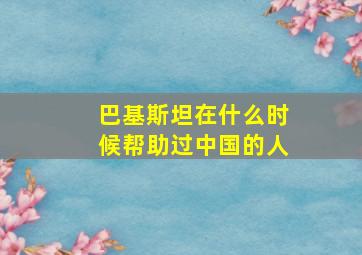 巴基斯坦在什么时候帮助过中国的人