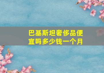 巴基斯坦奢侈品便宜吗多少钱一个月