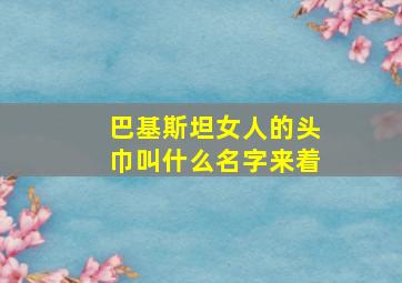 巴基斯坦女人的头巾叫什么名字来着