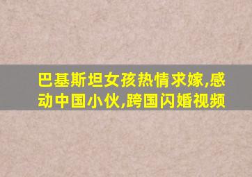 巴基斯坦女孩热情求嫁,感动中国小伙,跨国闪婚视频