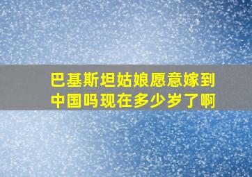 巴基斯坦姑娘愿意嫁到中国吗现在多少岁了啊