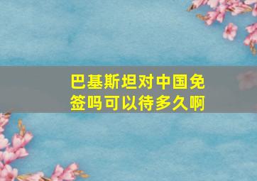 巴基斯坦对中国免签吗可以待多久啊