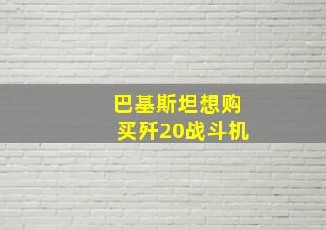 巴基斯坦想购买歼20战斗机