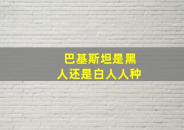 巴基斯坦是黑人还是白人人种