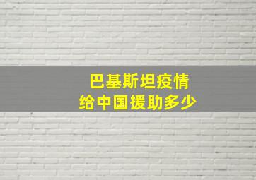 巴基斯坦疫情给中国援助多少