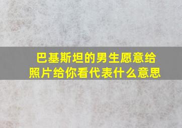 巴基斯坦的男生愿意给照片给你看代表什么意思