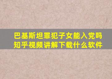 巴基斯坦罪犯子女能入党吗知乎视频讲解下载什么软件