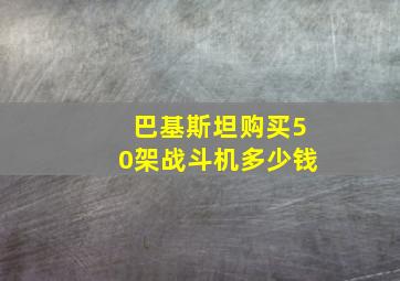 巴基斯坦购买50架战斗机多少钱