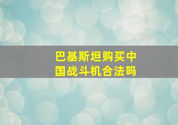 巴基斯坦购买中国战斗机合法吗