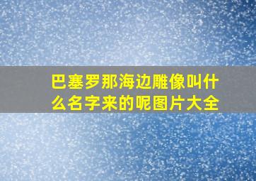 巴塞罗那海边雕像叫什么名字来的呢图片大全