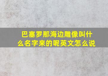 巴塞罗那海边雕像叫什么名字来的呢英文怎么说