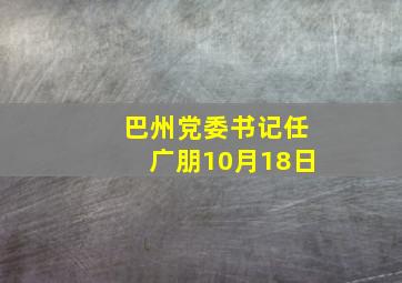 巴州党委书记任广朋10月18日