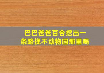 巴巴爸爸百合挖出一条路挽不动物园那里喝