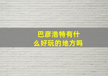 巴彦浩特有什么好玩的地方吗