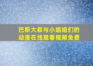 巴斯大叔与小姐姐们的动漫在线观看视频免费