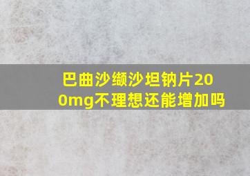 巴曲沙缬沙坦钠片200mg不理想还能增加吗