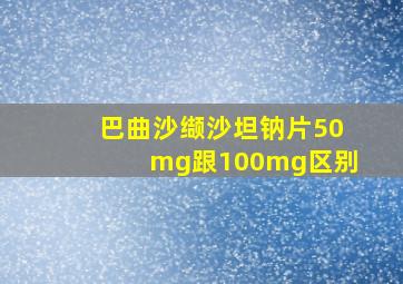 巴曲沙缬沙坦钠片50mg跟100mg区别