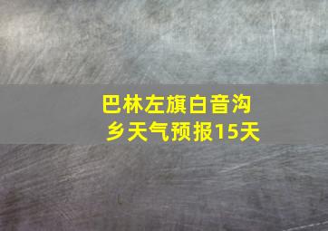 巴林左旗白音沟乡天气预报15天