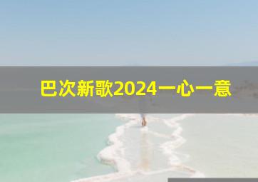 巴次新歌2024一心一意