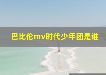 巴比伦mv时代少年团是谁