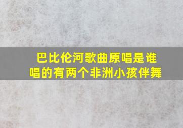 巴比伦河歌曲原唱是谁唱的有两个非洲小孩伴舞