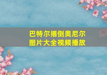 巴特尔撂倒奥尼尔图片大全视频播放