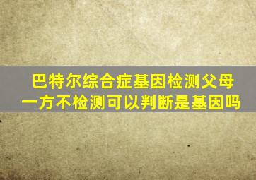 巴特尔综合症基因检测父母一方不检测可以判断是基因吗