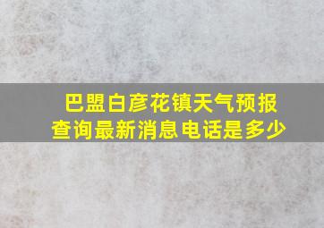 巴盟白彦花镇天气预报查询最新消息电话是多少