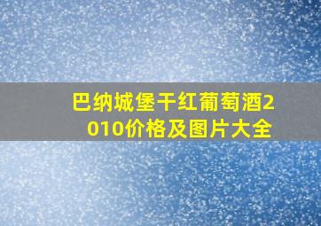 巴纳城堡干红葡萄酒2010价格及图片大全